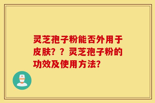 灵芝孢子粉能否外用于皮肤？？灵芝孢子粉的功效及使用方法？