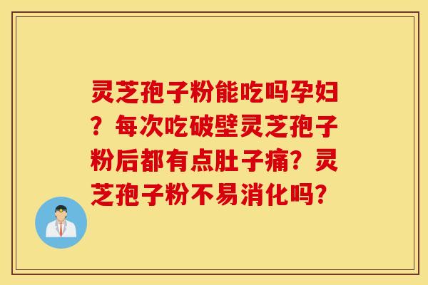 灵芝孢子粉能吃吗孕妇？每次吃破壁灵芝孢子粉后都有点肚子痛？灵芝孢子粉不易消化吗？
