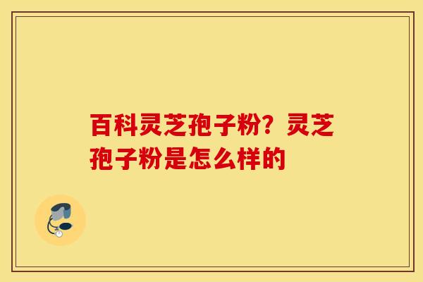 百科灵芝孢子粉？灵芝孢子粉是怎么样的