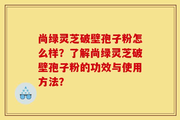 尚绿灵芝破壁孢子粉怎么样？了解尚绿灵芝破壁孢子粉的功效与使用方法？