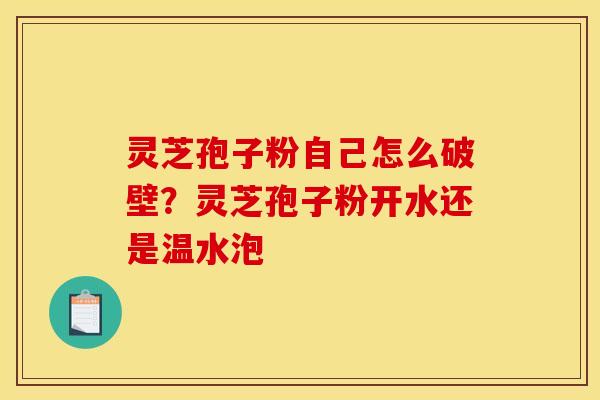 灵芝孢子粉自己怎么破壁？灵芝孢子粉开水还是温水泡