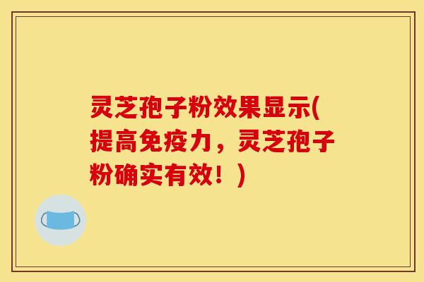 灵芝孢子粉效果显示(提高免疫力，灵芝孢子粉确实有效！)