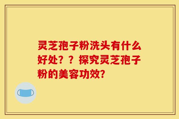 灵芝孢子粉洗头有什么好处？？探究灵芝孢子粉的美容功效？