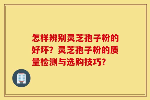 怎样辨别灵芝孢子粉的好坏？灵芝孢子粉的质量检测与选购技巧？