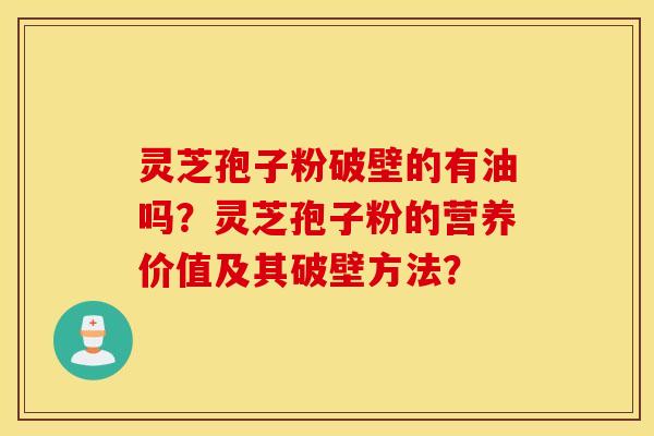 灵芝孢子粉破壁的有油吗？灵芝孢子粉的营养价值及其破壁方法？