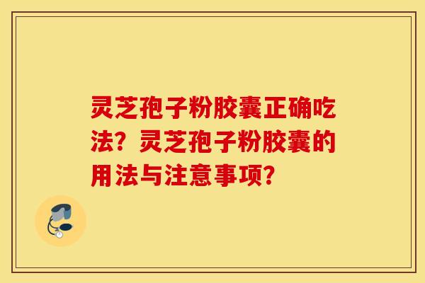 灵芝孢子粉胶囊正确吃法？灵芝孢子粉胶囊的用法与注意事项？