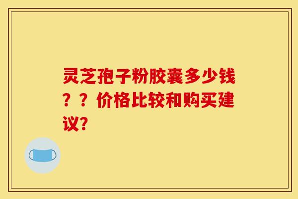 灵芝孢子粉胶囊多少钱？？价格比较和购买建议？