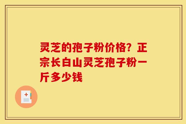 灵芝的孢子粉价格？正宗长白山灵芝孢子粉一斤多少钱