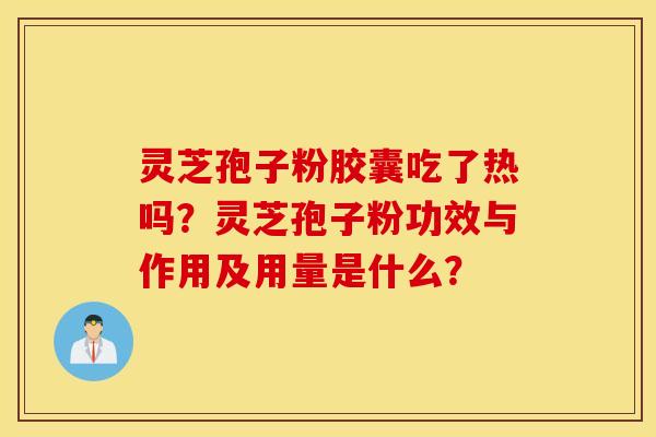 灵芝孢子粉胶囊吃了热吗？灵芝孢子粉功效与作用及用量是什么？