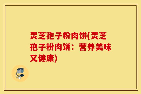 灵芝孢子粉肉饼(灵芝孢子粉肉饼：营养美味又健康)
