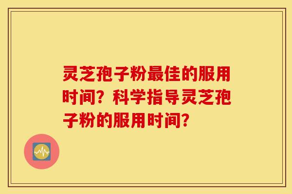 灵芝孢子粉最佳的服用时间？科学指导灵芝孢子粉的服用时间？