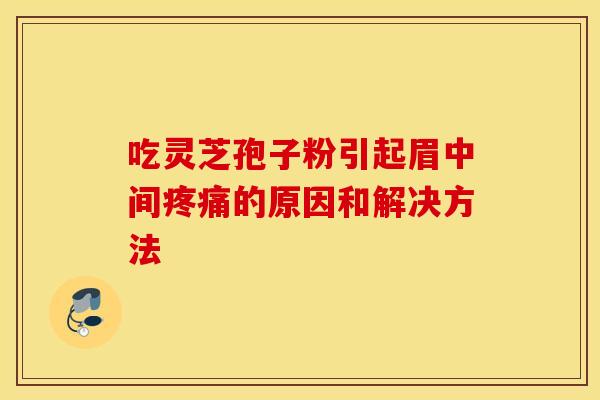 吃灵芝孢子粉引起眉中间疼痛的原因和解决方法