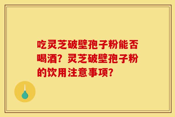 吃灵芝破壁孢子粉能否喝酒？灵芝破壁孢子粉的饮用注意事项？