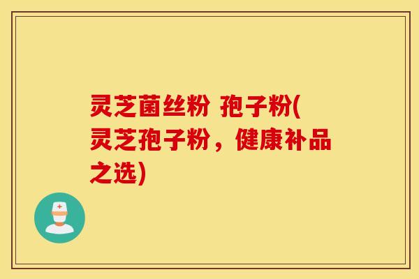 灵芝菌丝粉 孢子粉(灵芝孢子粉，健康补品之选)