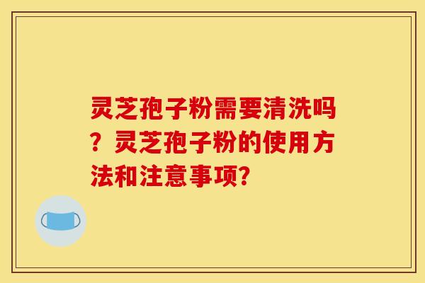 灵芝孢子粉需要清洗吗？灵芝孢子粉的使用方法和注意事项？