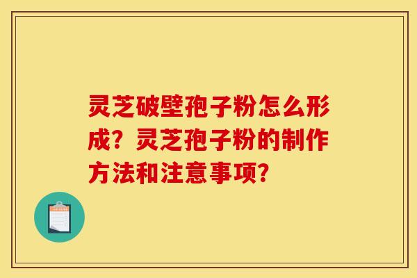 灵芝破壁孢子粉怎么形成？灵芝孢子粉的制作方法和注意事项？