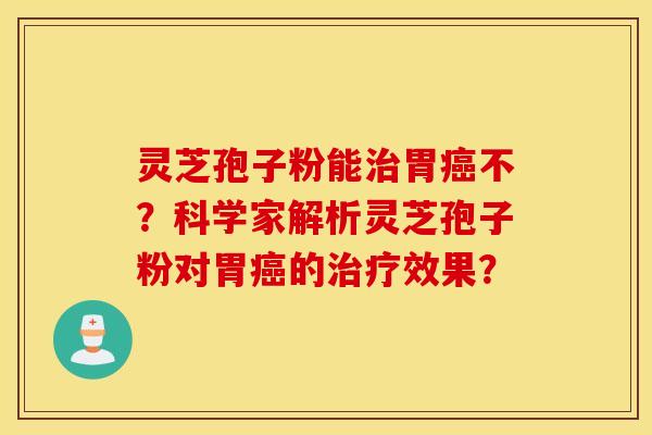 灵芝孢子粉能治胃癌不？科学家解析灵芝孢子粉对胃癌的治疗效果？