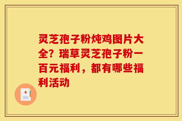 灵芝孢子粉炖鸡图片大全？瑞草灵芝孢子粉一百元福利，都有哪些福利活动