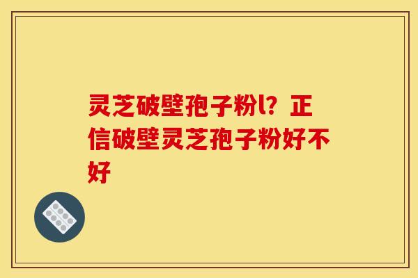 灵芝破壁孢子粉l？正信破壁灵芝孢子粉好不好