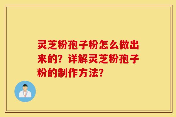 灵芝粉孢子粉怎么做出来的？详解灵芝粉孢子粉的制作方法？