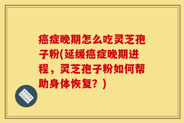 癌症晚期怎么吃灵芝孢子粉(延缓癌症晚期进程，灵芝孢子粉如何帮助身体恢复？)