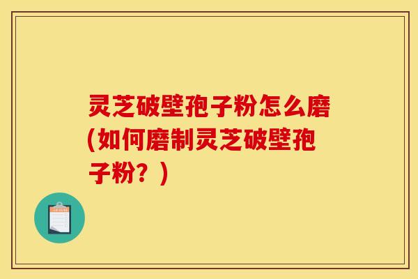灵芝破壁孢子粉怎么磨(如何磨制灵芝破壁孢子粉？)