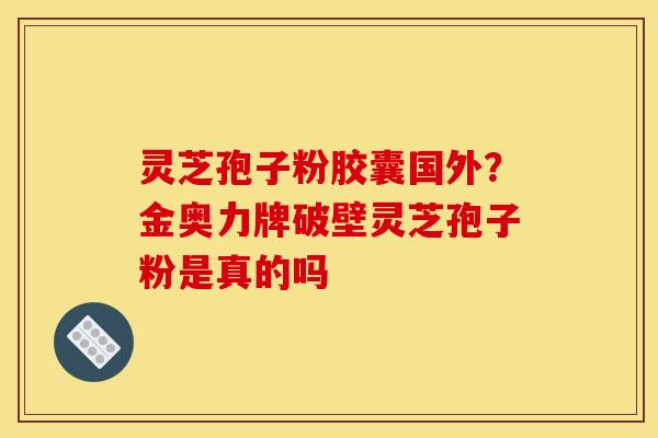 灵芝孢子粉胶囊国外？金奥力牌破壁灵芝孢子粉是真的吗