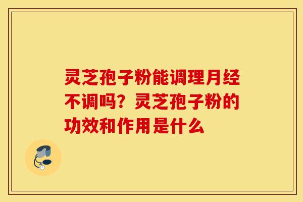 灵芝孢子粉能调理月经不调吗？灵芝孢子粉的功效和作用是什么