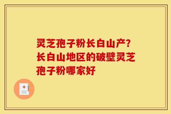 灵芝孢子粉长白山产？长白山地区的破壁灵芝孢子粉哪家好