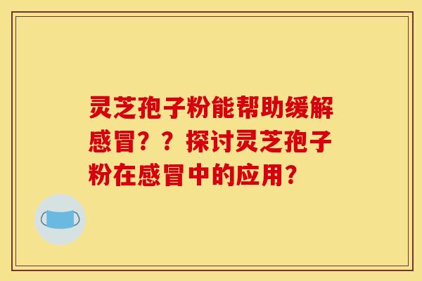 灵芝孢子粉能帮助缓解感冒？？探讨灵芝孢子粉在感冒中的应用？