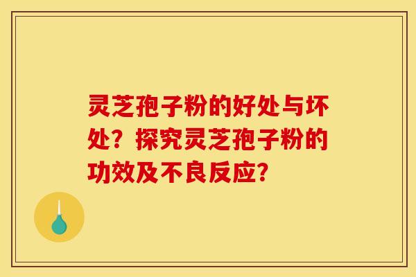 灵芝孢子粉的好处与坏处？探究灵芝孢子粉的功效及不良反应？
