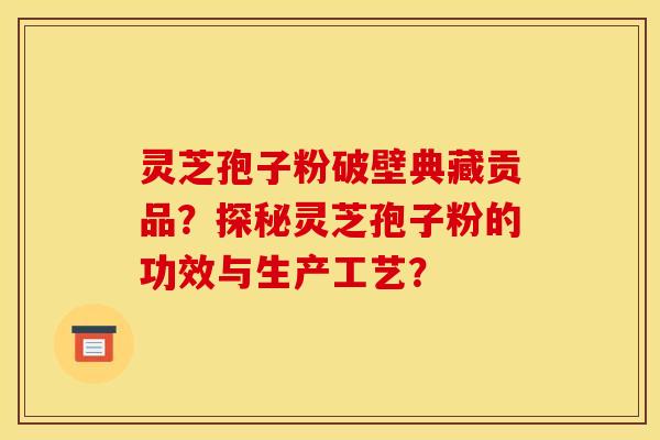 灵芝孢子粉破壁典藏贡品？探秘灵芝孢子粉的功效与生产工艺？