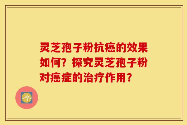 灵芝孢子粉抗癌的效果如何？探究灵芝孢子粉对癌症的治疗作用？