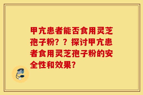 甲亢患者能否食用灵芝孢子粉？？探讨甲亢患者食用灵芝孢子粉的安全性和效果？