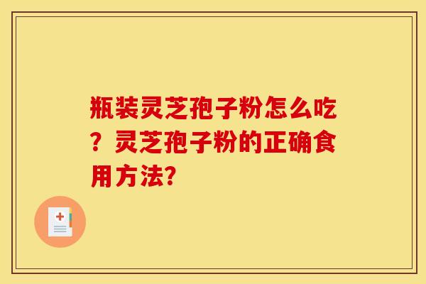 瓶装灵芝孢子粉怎么吃？灵芝孢子粉的正确食用方法？