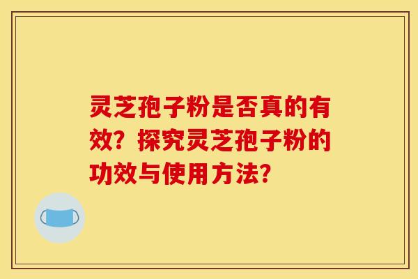 灵芝孢子粉是否真的有效？探究灵芝孢子粉的功效与使用方法？