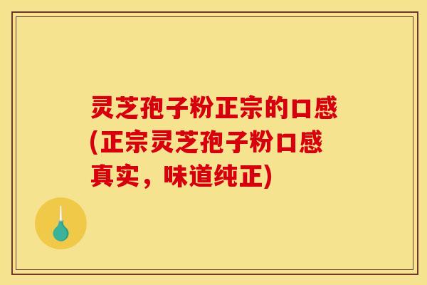 灵芝孢子粉正宗的口感(正宗灵芝孢子粉口感真实，味道纯正)