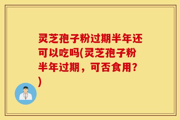 灵芝孢子粉过期半年还可以吃吗(灵芝孢子粉半年过期，可否食用？)