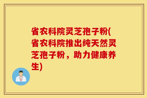省农科院灵芝孢子粉(省农科院推出纯天然灵芝孢子粉，助力健康养生)