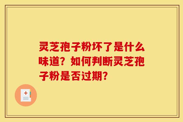 灵芝孢子粉坏了是什么味道？如何判断灵芝孢子粉是否过期？