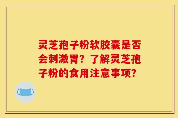 灵芝孢子粉软胶囊是否会刺激胃？了解灵芝孢子粉的食用注意事项？