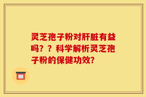 灵芝孢子粉对肝脏有益吗？？科学解析灵芝孢子粉的保健功效？