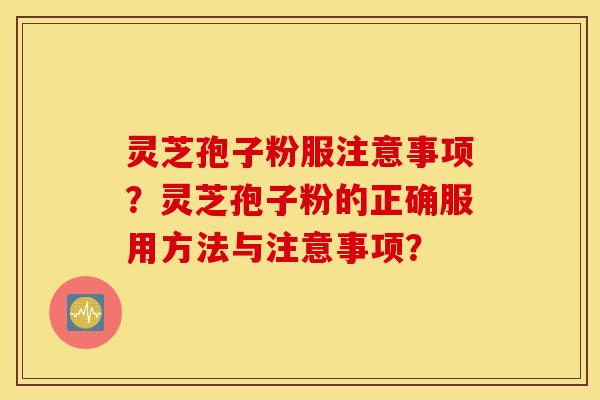灵芝孢子粉服注意事项？灵芝孢子粉的正确服用方法与注意事项？