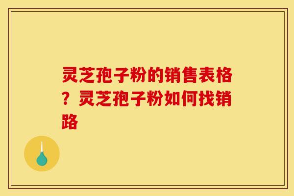 灵芝孢子粉的销售表格？灵芝孢子粉如何找销路