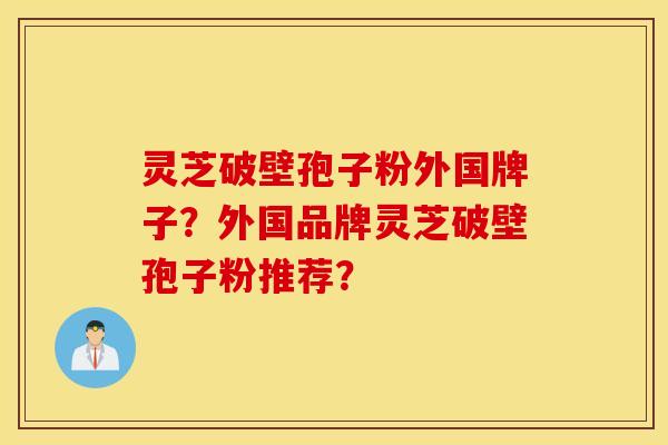 灵芝破壁孢子粉外国牌子？外国品牌灵芝破壁孢子粉推荐？
