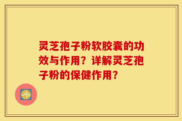 灵芝孢子粉软胶囊的功效与作用？详解灵芝孢子粉的保健作用？