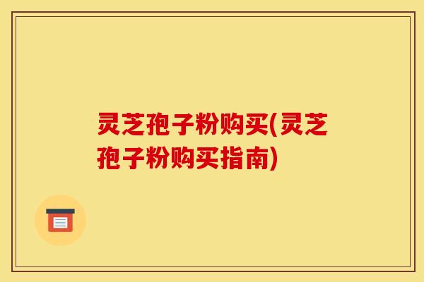 灵芝孢子粉购买(灵芝孢子粉购买指南)