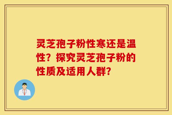 灵芝孢子粉性寒还是温性？探究灵芝孢子粉的性质及适用人群？