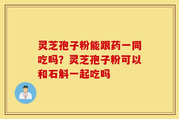 灵芝孢子粉能跟药一同吃吗？灵芝孢子粉可以和石斛一起吃吗