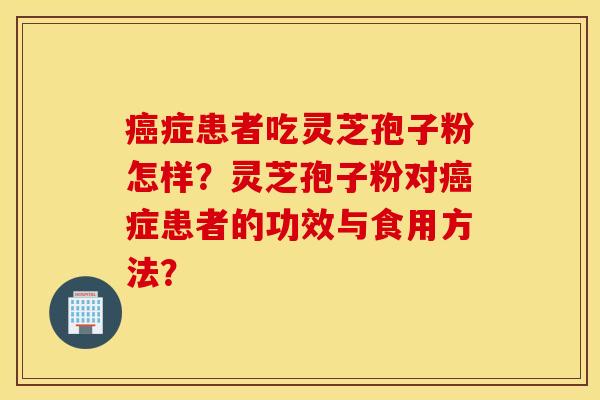 癌症患者吃灵芝孢子粉怎样？灵芝孢子粉对癌症患者的功效与食用方法？